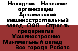 Наладчик › Название организации ­ Арзамасский машиностроительный завод, ОАО › Отрасль предприятия ­ Машиностроение › Минимальный оклад ­ 15 000 - Все города Работа » Вакансии   . Марий Эл респ.,Йошкар-Ола г.